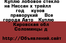 Куплю лобовое стекло на Ниссан х трейлл 2014 год 32 кузов , праворукий  - Все города Авто » Куплю   . Кировская обл.,Соломинцы д.